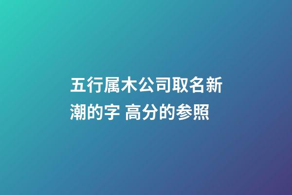 五行属木公司取名新潮的字 高分的参照-第1张-公司起名-玄机派